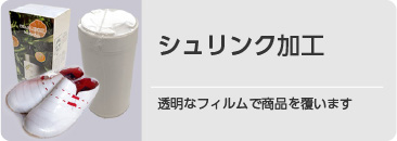 シュリンク加工。>透明なフィルムで商品を覆います